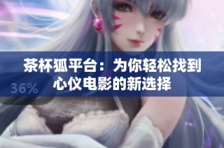 茶杯狐平台：为你轻松找到心仪电影的新选择