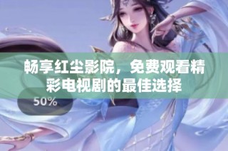 畅享红尘影院，免费观看精彩电视剧的最佳选择