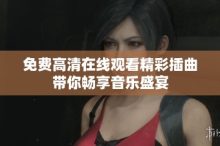 免费高清在线观看精彩插曲带你畅享音乐盛宴
