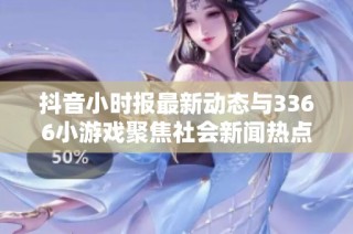 抖音小时报最新动态与3366小游戏聚焦社会新闻热点分析
