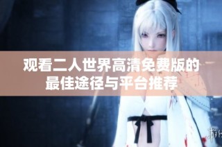 观看二人世界高清免费版的最佳途径与平台推荐