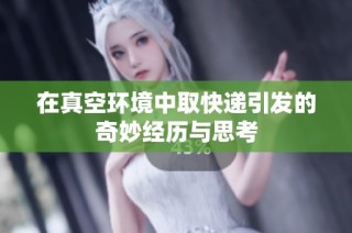 在真空环境中取快递引发的奇妙经历与思考