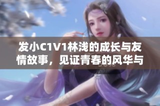 发小C1V1林浅的成长与友情故事，见证青春的风华与挑战