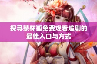 探寻茶杯狐免费观看追剧的最佳入口与方式