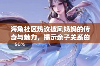 海角社区热议披风妈妈的传奇与魅力，揭示亲子关系的新时代