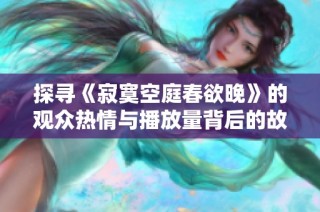 探寻《寂寞空庭春欲晚》的观众热情与播放量背后的故事