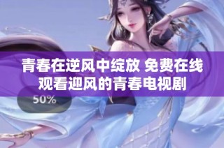 青春在逆风中绽放 免费在线观看迎风的青春电视剧