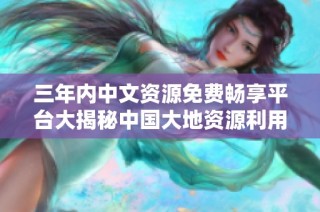 三年内中文资源免费畅享平台大揭秘中国大地资源利用分析