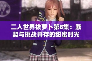 二人世界拔萝卜第8集：默契与挑战并存的甜蜜时光