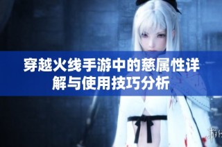 穿越火线手游中的慈属性详解与使用技巧分析