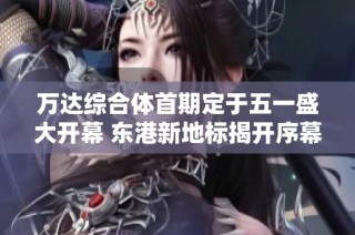 万达综合体首期定于五一盛大开幕 东港新地标揭开序幕