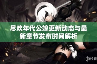 尽欢年代公媳更新动态与最新章节发布时间解析