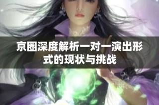 京圈深度解析一对一演出形式的现状与挑战