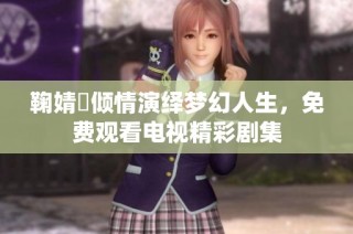 鞠婧祎倾情演绎梦幻人生，免费观看电视精彩剧集