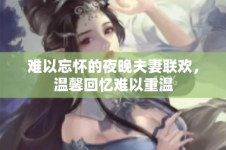 难以忘怀的夜晚夫妻联欢，温馨回忆难以重温