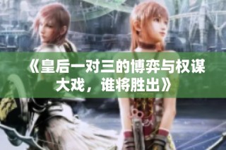 《皇后一对三的博弈与权谋大戏，谁将胜出》