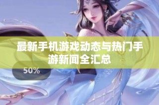 最新手机游戏动态与热门手游新闻全汇总