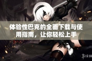体验性巴克的全面下载与使用指南，让你轻松上手