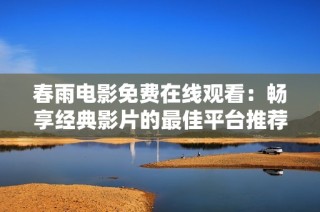 春雨电影免费在线观看：畅享经典影片的最佳平台推荐