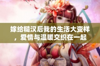 嫁给糙汉后我的生活大变样，爱情与温暖交织在一起