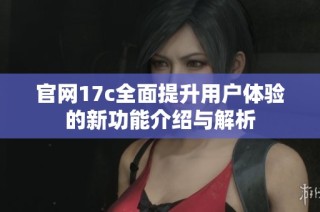 官网17c全面提升用户体验的新功能介绍与解析