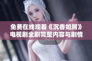 免费在线观看《沉香如屑》电视剧全剧完整内容与剧情解析