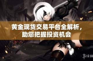 黄金现货交易平台全解析，助您把握投资机会
