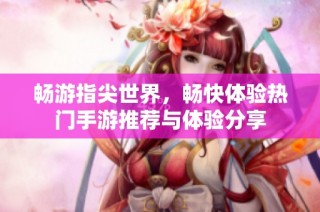 畅游指尖世界，畅快体验热门手游推荐与体验分享