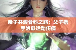 亲子共渡骨科之路：父子携手治愈运动伤痛