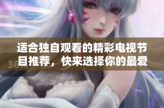 适合独自观看的精彩电视节目推荐，快来选择你的最爱吧