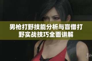 男枪打野技能分析与盲僧打野实战技巧全面讲解