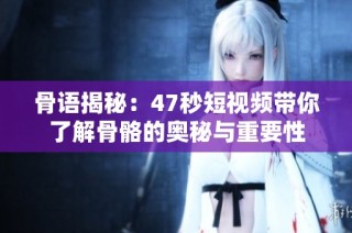 骨语揭秘：47秒短视频带你了解骨骼的奥秘与重要性