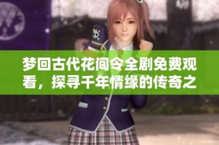 梦回古代花间令全剧免费观看，探寻千年情缘的传奇之旅