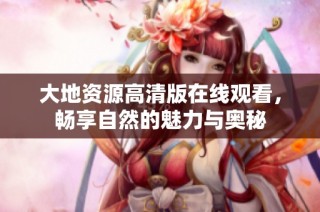 大地资源高清版在线观看，畅享自然的魅力与奥秘