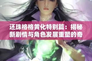 还珠格格黄化特别篇：揭秘新剧情与角色发展重塑的奇幻旅程