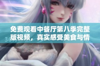 免费观看中餐厅第八季完整版视频，真实感受美食与情感交融