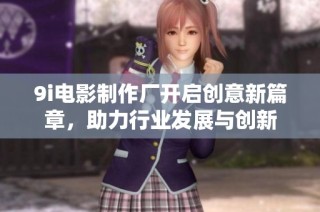 9i电影制作厂开启创意新篇章，助力行业发展与创新