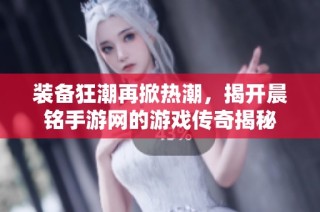 装备狂潮再掀热潮，揭开晨铭手游网的游戏传奇揭秘