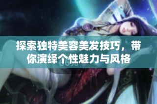 探索独特美容美发技巧，带你演绎个性魅力与风格