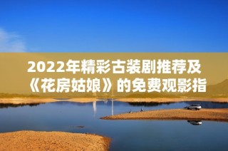 2022年精彩古装剧推荐及《花房姑娘》的免费观影指南