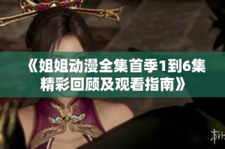 《姐姐动漫全集首季1到6集精彩回顾及观看指南》