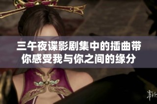 三午夜谍影剧集中的插曲带你感受我与你之间的缘分