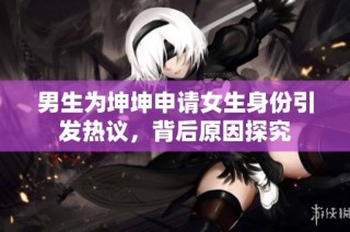 男生为坤坤申请女生身份引发热议，背后原因探究