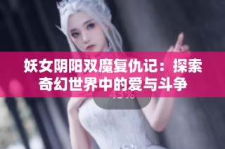 妖女阴阳双魔复仇记：探索奇幻世界中的爱与斗争