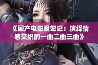 《国产电影爱妃记：演绎情感交织的一曲二曲三曲》