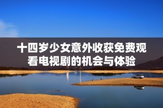 十四岁少女意外收获免费观看电视剧的机会与体验