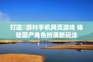 打造囧游村手机网页游戏 体验国产角色扮演新玩法