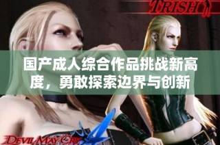 国产成人综合作品挑战新高度，勇敢探索边界与创新