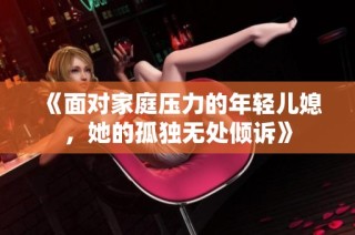 《面对家庭压力的年轻儿媳，她的孤独无处倾诉》