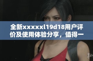 全新xxxxxl19d18用户评价及使用体验分享，值得一看
